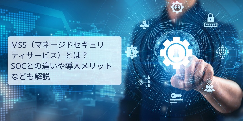 MSS（マネージドセキュリティサービス）とは？SOCとの違いや導入メリットなども解説