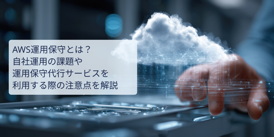 AWS運用保守とは？自社運用の課題や運用保守代行サービスを利用する際の注意点を解説