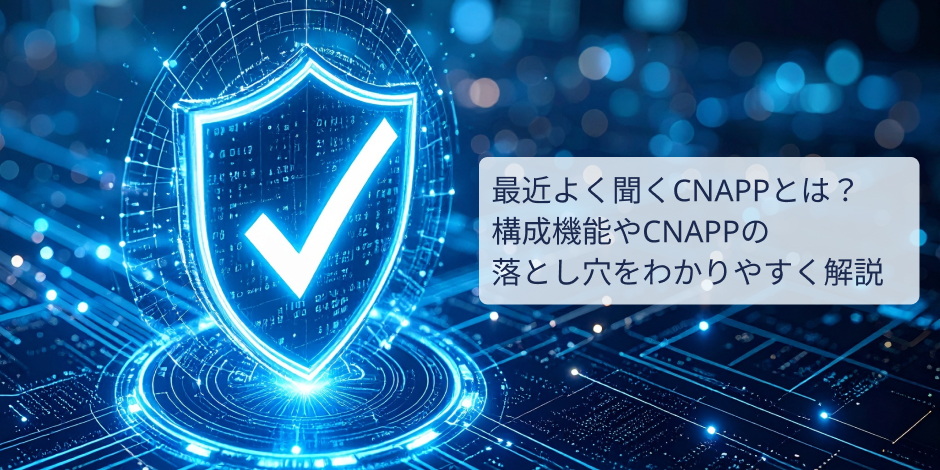 最近よく聞くCNAPPとは？構成機能やCNAPPの落とし穴をわかりやすく解説