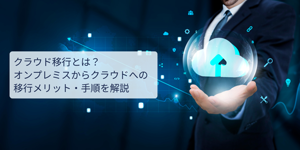 クラウド移行とは？オンプレミスからクラウドへの移行メリット・手順を解説