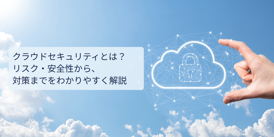 クラウドセキュリティとは？リスク・安全性から、対策までをわかりやすく解説