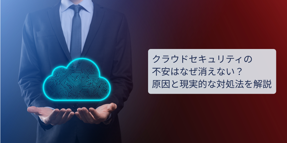 クラウドセキュリティの不安はなぜ消えない？原因と現実的な対処法を解説
